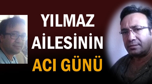 YILMAZ AİLESİNİN ACI GÜNÜ