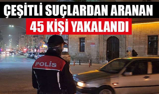 ÇEŞİTLİ SUÇLARDAN ARANAN 45 KİŞİ YAKALANDI