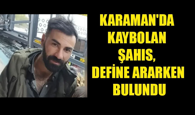 KARAMAN'DA KAYBOLAN ŞAHIS, DEFİNE ARARKEN BULUNDU