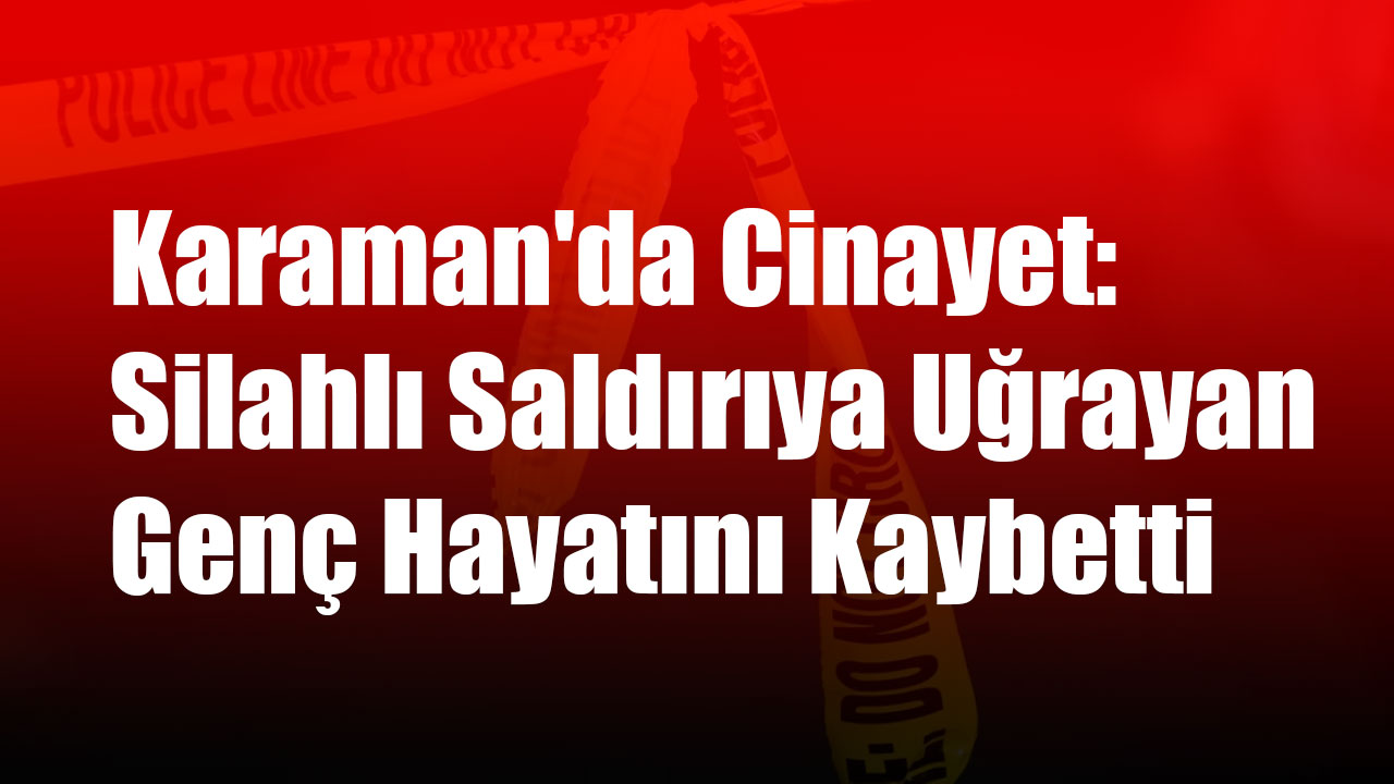 Karaman'da Cinayet: Silahlı Saldırıya Uğrayan Genç Hayatını Kaybetti