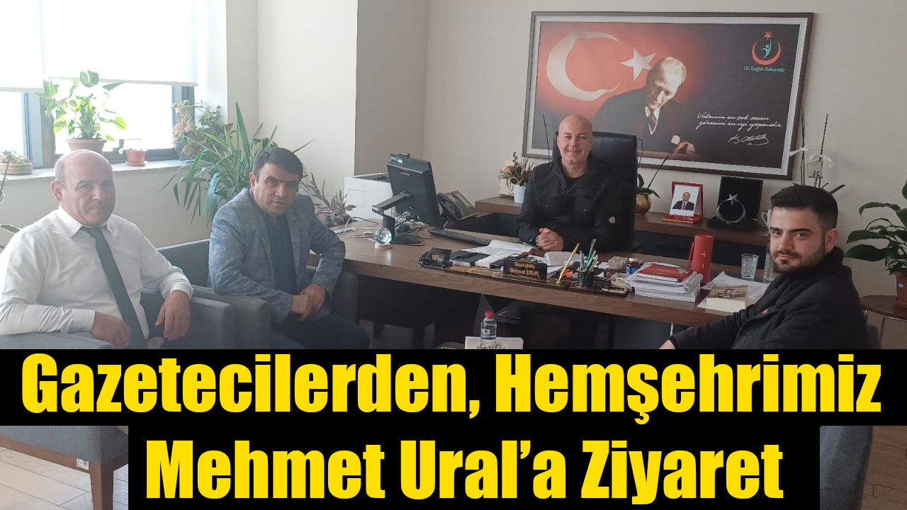 Gazetecilerden, Hemşehrimiz  Mehmet Ural’a Ziyaret