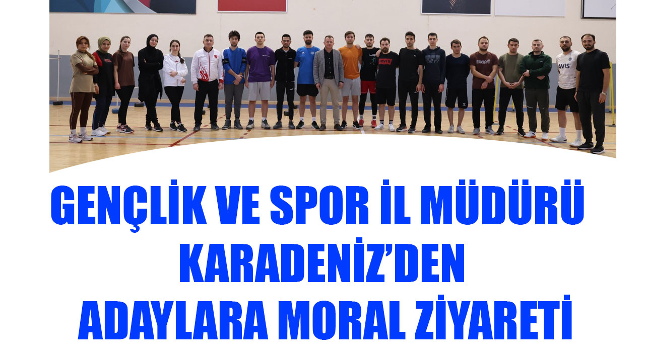 GENÇLİK VE SPOR İL MÜDÜRÜ KARADENİZ’DEN ADAYLARA MORAL ZİYARETİ