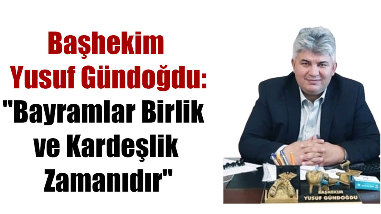 Başhekim  Yusuf Gündoğdu: "Bayramlar Birlik  ve Kardeşlik  Zamanıdır"