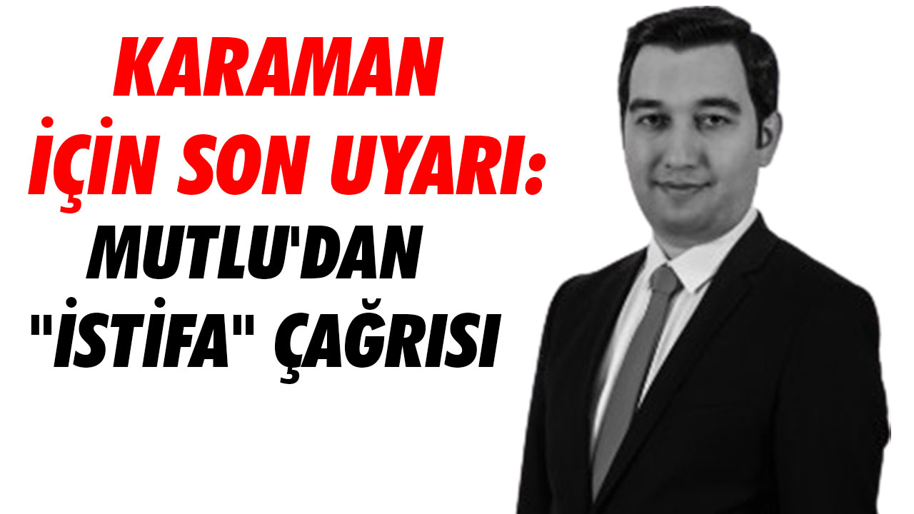 KARAMAN İÇİN SON UYARI: MUTLU'DAN "İSTİFA" ÇAĞRISI
