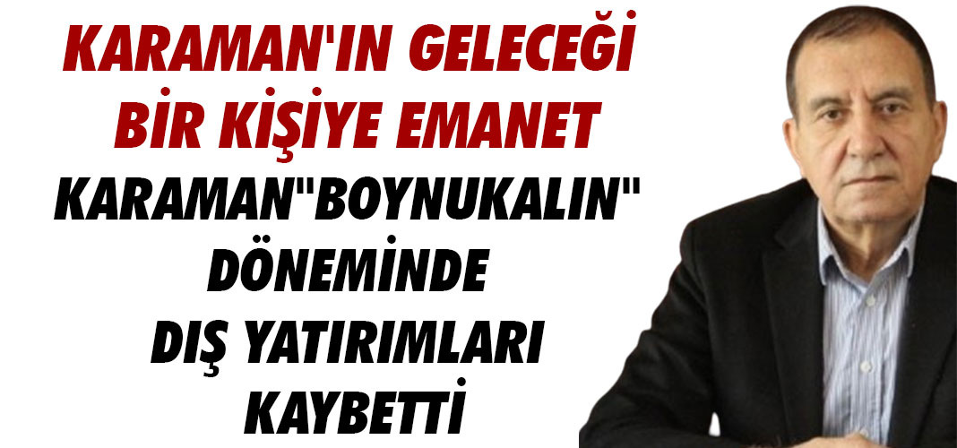 KARAMAN "BOYNUKALIN" DÖNEMİNDE DIŞ YATIRIMLARI KAYBETTİ