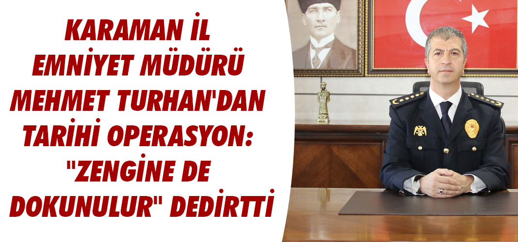 KARAMAN İL EMNİYET MÜDÜRÜ MEHMET TURHAN'DAN TARİHİ OPERASYON: "ZENGİNE DE DOKUNULUR" DEDİRTTİ